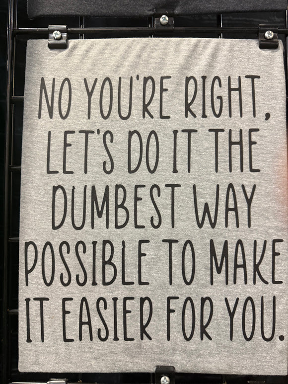 No, you’re right let’s do it the dumbest way possible to make it easier for you T-shirt